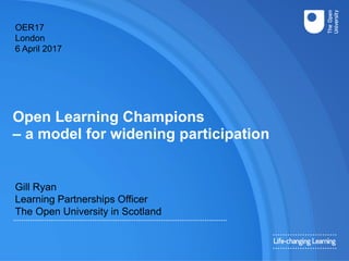 Open Learning Champions
– a model for widening participation
Gill Ryan
Learning Partnerships Officer
The Open University in Scotland
OER17
London
6 April 2017
 