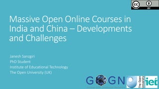 Massive Open Online Courses in
India and China – Developments
and Challenges
Janesh Sanzgiri
PhD Student
Institute of Educational Technology
The Open University (UK)
 