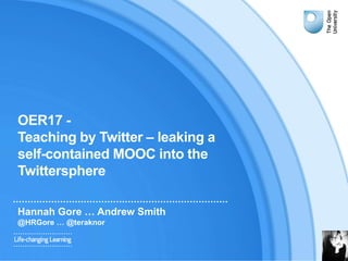OER17 -
Teaching by Twitter – leaking a
self-contained MOOC into the
Twittersphere
Hannah Gore … Andrew Smith
@HRGore … @teraknor
 