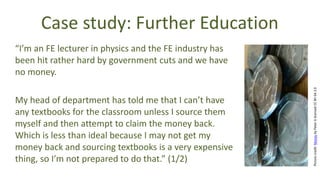 “I’m an FE lecturer in physics and the FE industry has
been hit rather hard by government cuts and we have
no money.
My he...