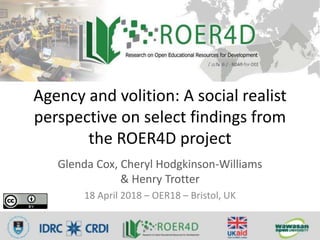 Agency and volition: A social realist
perspective on select findings from
the ROER4D project
Glenda Cox, Cheryl Hodgkinson-Williams
& Henry Trotter
18 April 2018 – OER18 – Bristol, UK
 