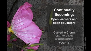 Continually
Becoming:
Open learners and
open educators
Catherine Cronin
CELT, NUI Galway
@catherinecronin
#OER18
Image:CC0bycogdog
 