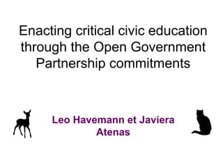Enacting critical civic education
through the Open Government
Partnership commitments
Leo Havemann et Javiera
Atenas
 