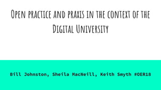 Open practice and praxis in the context of the
Digital University
Bill Johnston, Sheila MacNeill, Keith Smyth #OER18
 