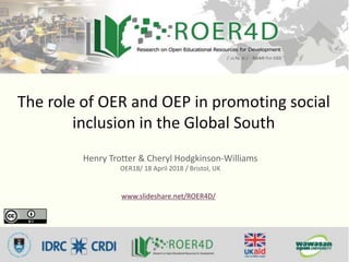 The role of OER and OEP in promoting social
inclusion in the Global South
Henry Trotter & Cheryl Hodgkinson-Williams
OER18/ 18 April 2018 / Bristol, UK
www.slideshare.net/ROER4D/
 