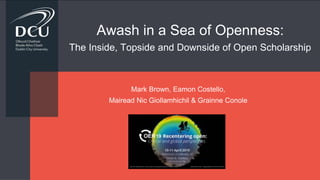 Awash in a Sea of Openness:
The Inside, Topside and Downside of Open Scholarship
Mark Brown, Eamon Costello,
Mairead Nic Giollamhichil & Grainne Conole
 