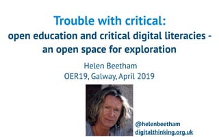 Trouble with critical:  
open education and critical digital literacies -
an open space for exploration
Helen Beetham
OER19, Galway, April 2019
@helenbeetham
digitalthinking.org.uk
 