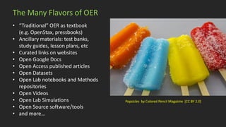 The Many Flavors of OER
• “Traditional” OER as textbook
(e.g. OpenStax, pressbooks)
• Ancillary materials: test banks,
stu...