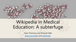 Wikipedia in Medical
Education: A subterfuge
Clare Thomson and Richard Fallis
@slowtech2000 and @RDFallis
 