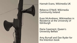 Hannah Evans, Wikimedia UK
Rebecca O’Neill, Wikimedia
Community Ireland
Euan McAndrews, Wikimedian in
Residence at the Uni...