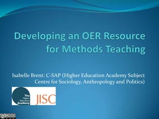 Developing an OER Resource for Methods Teaching Isabelle Brent: C-SAP (Higher Education Academy Subject Centre for Sociology, Anthropology and Politics) 