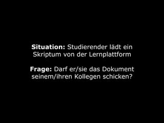 Situation: Studierender lädt ein
Skriptum von der Lernplattform
Frage: Darf er/sie das Dokument
seinem/ihren Kollegen schicken?

 