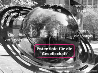 Wissensgesellschaft

Zugang zur
Bildung

lebenslanges
Lernen

Kosteneinsparnis

Qualitätsverbesserung
Potentiale für die
Gesellschaft

http://www.flickr.com/photos/ell-r-brown/3912248265

 