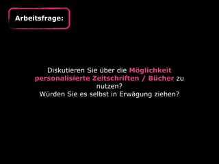 Arbeitsfrage:

Diskutieren Sie über die Möglichkeit
personalisierte Zeitschriften / Bücher zu
nutzen?
Würden Sie es selbst in Erwägung ziehen?

 