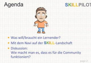Agenda
Was will/braucht ein Lernender?
Mit dem Navi auf der SKILL-Landschaft
Diskussion:
Wie macht man es, dass es für die Community
funktioniert?
page 2
SKILLPILOT
 