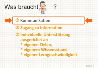 Was braucht ?
page 3
 Zugang zu Information
 Individuelle Unterstützung
ausgerichet an
* eigenen Zielen,
* eigenem Wissensstand,
* eigener Lerngeschwindigkeit
 Kommunikation
 