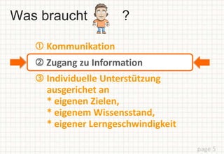 Was braucht ?
page 5
 Zugang zu Information
 Individuelle Unterstützung
ausgerichet an
* eigenen Zielen,
* eigenem Wissensstand,
* eigener Lerngeschwindigkeit
 Kommunikation
 