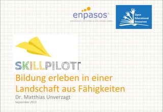 SKILLPILOT
Bildung erleben in einer
Landschaft aus Fähigkeiten
Dr. Matthias Unverzagt
September 2013
 