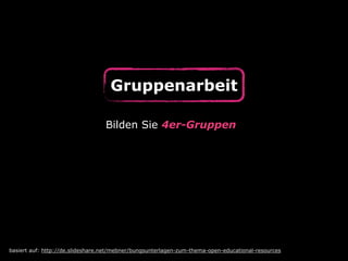 Gruppenarbeit
basiert auf: http://de.slideshare.net/mebner/bungsunterlagen-zum-thema-open-educational-resources
Bilden Sie 4er-Gruppen
 