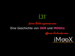 Eine Geschichte von OER und MOOCs
freien Bildungsressourcen
offenen Onlinekursen
L3T
 