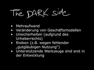 • Mehraufwand
• Veränderung von Geschäftsmodellen
• Unsicherheiten (aufgrund des
Urheberrechts)
• Risiken (z.B. wegen fehlender
„gutgläubigen Nutzung“)
• Unterstützende Werkzeuge sind erst in
der Entwicklung
 