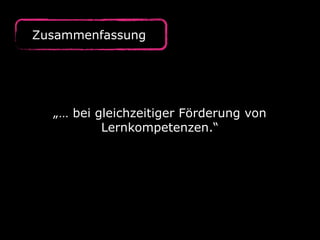 Zusammenfassung
„… bei gleichzeitiger Förderung von
Lernkompetenzen.“
 