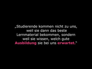 „Studierende kommen nicht zu uns, 
weil sie dann das beste
Lernmaterial bekommen, sondern
weil sie wissen, welch gute
Ausbildung sie bei uns erwartet.“
 