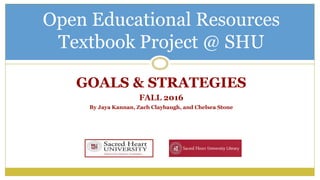 GOALS & STRATEGIES
FALL 2016
By Jaya Kannan, Zach Claybaugh, and Chelsea Stone
Open Educational Resources
Textbook Project @ SHU
 