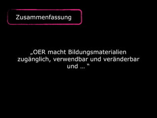 Zusammenfassung
„OER macht Bildungsmaterialien
zugänglich, verwendbar und veränderbar
und … “
 