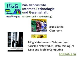 h.p://itug.eu
Möglichkeiten	und	Gefahren	von	 
sozialen	Netzwerken,	Data-Mining	im	 
Netz	und	Mobile	CompuKng
iPads	in	the 
Classroom
 