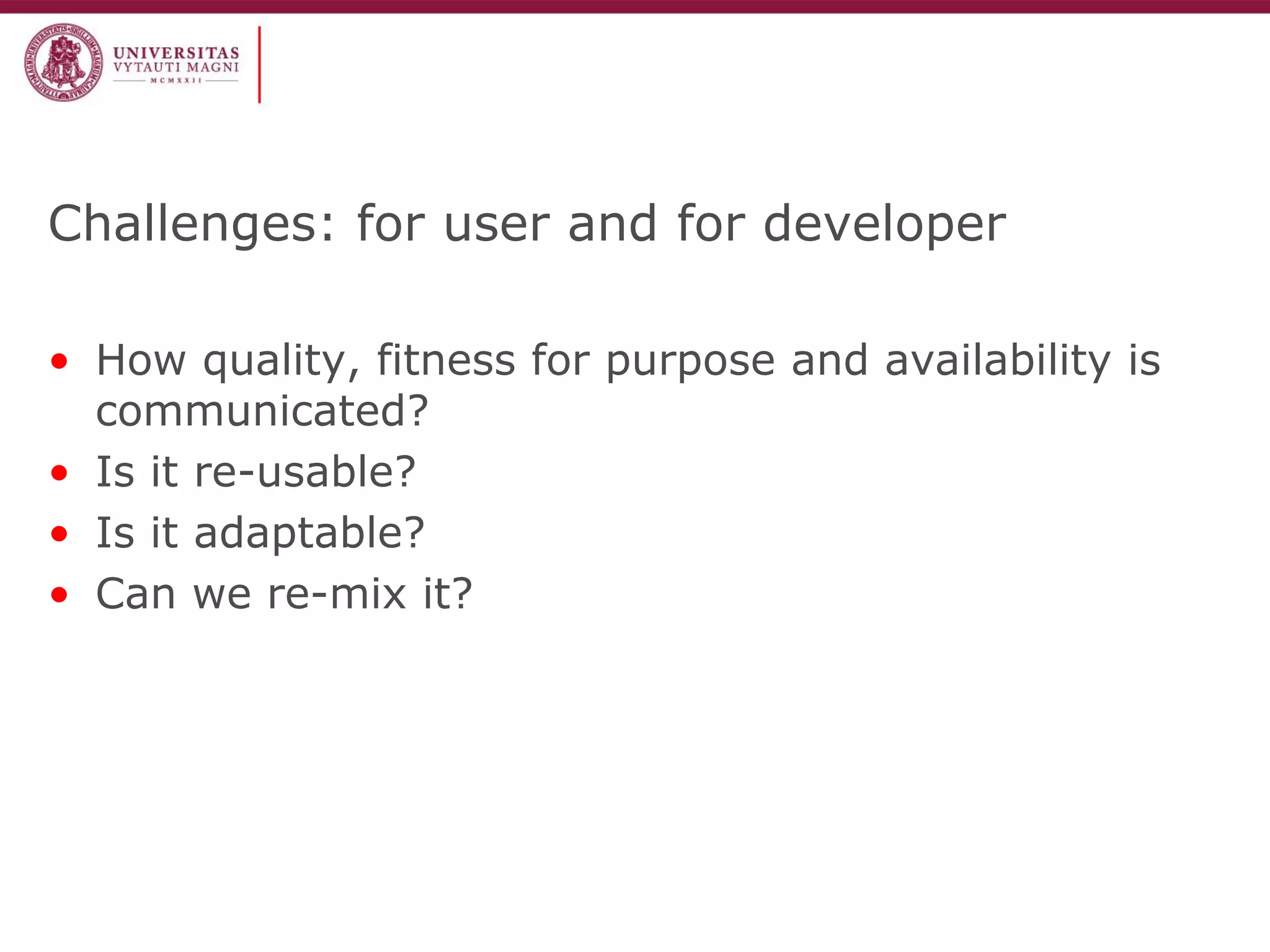 Challenges: for user and for developer 
•How quality, fitness for purpose and availability is communicated? 
•Is it re-usable? 
•Is it adaptable? 
•Can we re-mix it? 
 