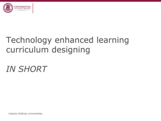 Vytauto Didžiojo universitetas 
Technology enhanced learning curriculum designing IN SHORT  