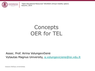 Vytauto Didžiojo universitetas 
Concepts OER for TEL 
“Open Educational Resources” EDU4020 (Virtual mobility option) 
Autumn, 2014 
Assoc. Prof. Airina Volungevičienė 
Vytautas Magnus University, a.volungeviciene@isi.vdu.lt  