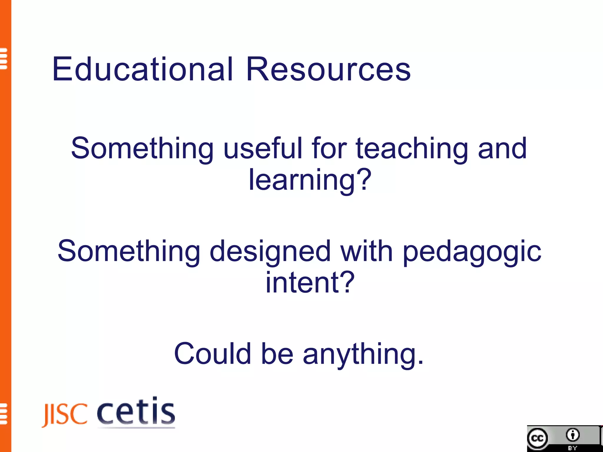 Educational Resources

 Something useful for teaching and
             learning?

Something designed with pedagogic
              intent?

        Could be anything.
 
