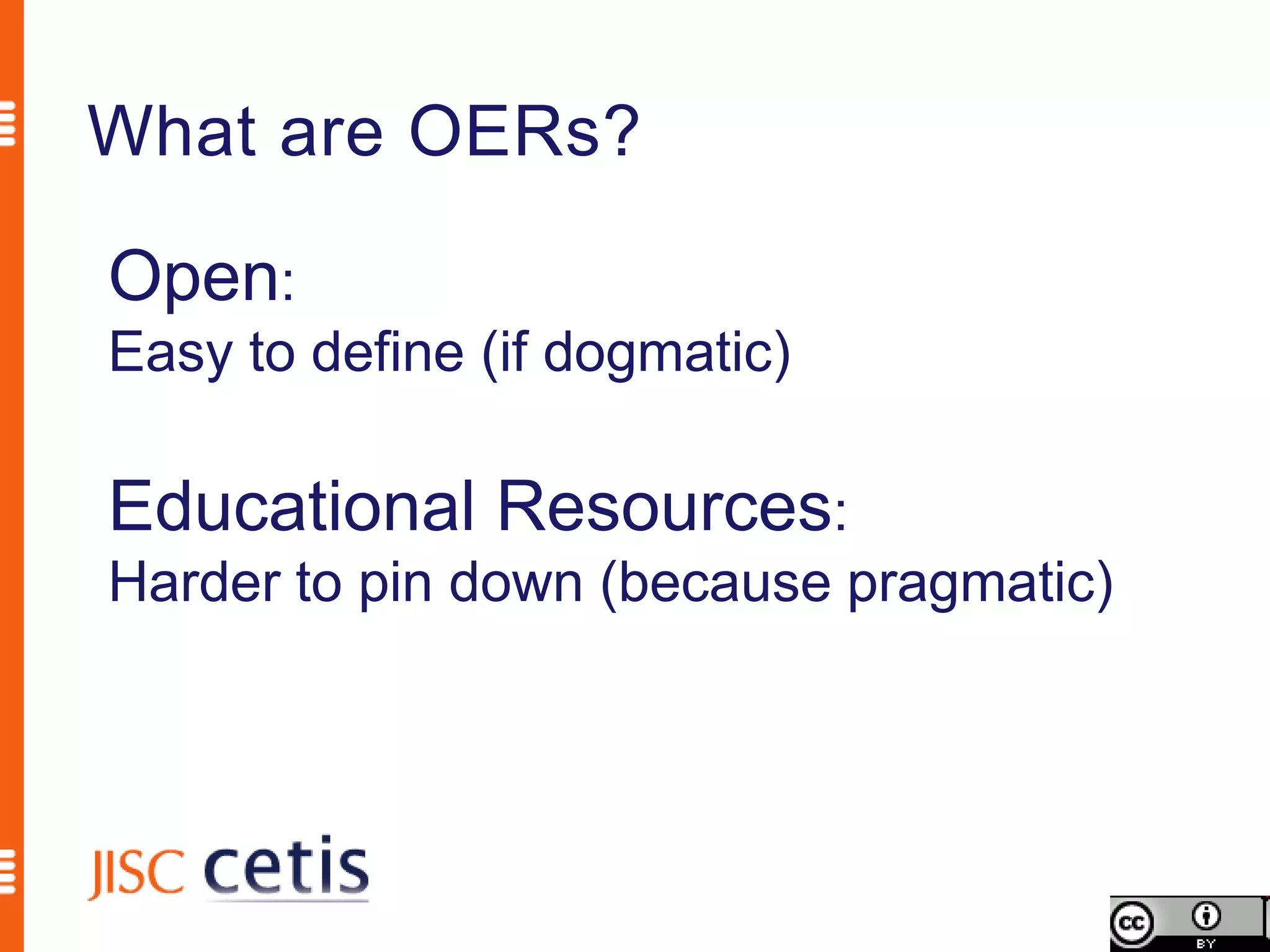 What are OERs?

Open:
Easy to define (if dogmatic)

Educational Resources:
Harder to pin down (because pragmatic)
 