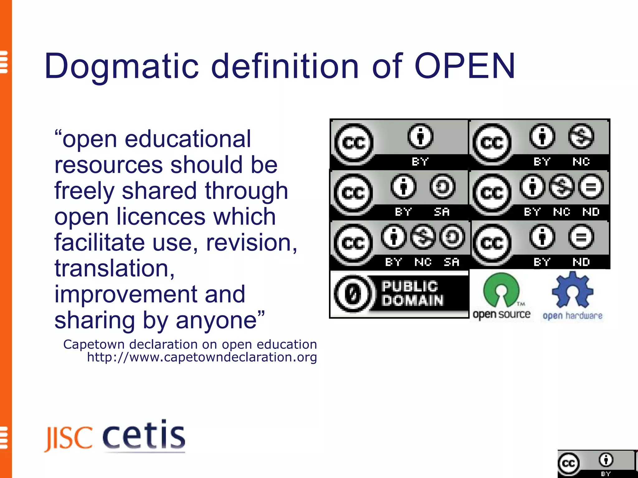 Dogmatic definition of OPEN
“open educational
resources should be
freely shared through
open licences which
facilitate use, revision,
translation,
improvement and
sharing by anyone”
 Capetown declaration on open education
    http://www.capetowndeclaration.org
 