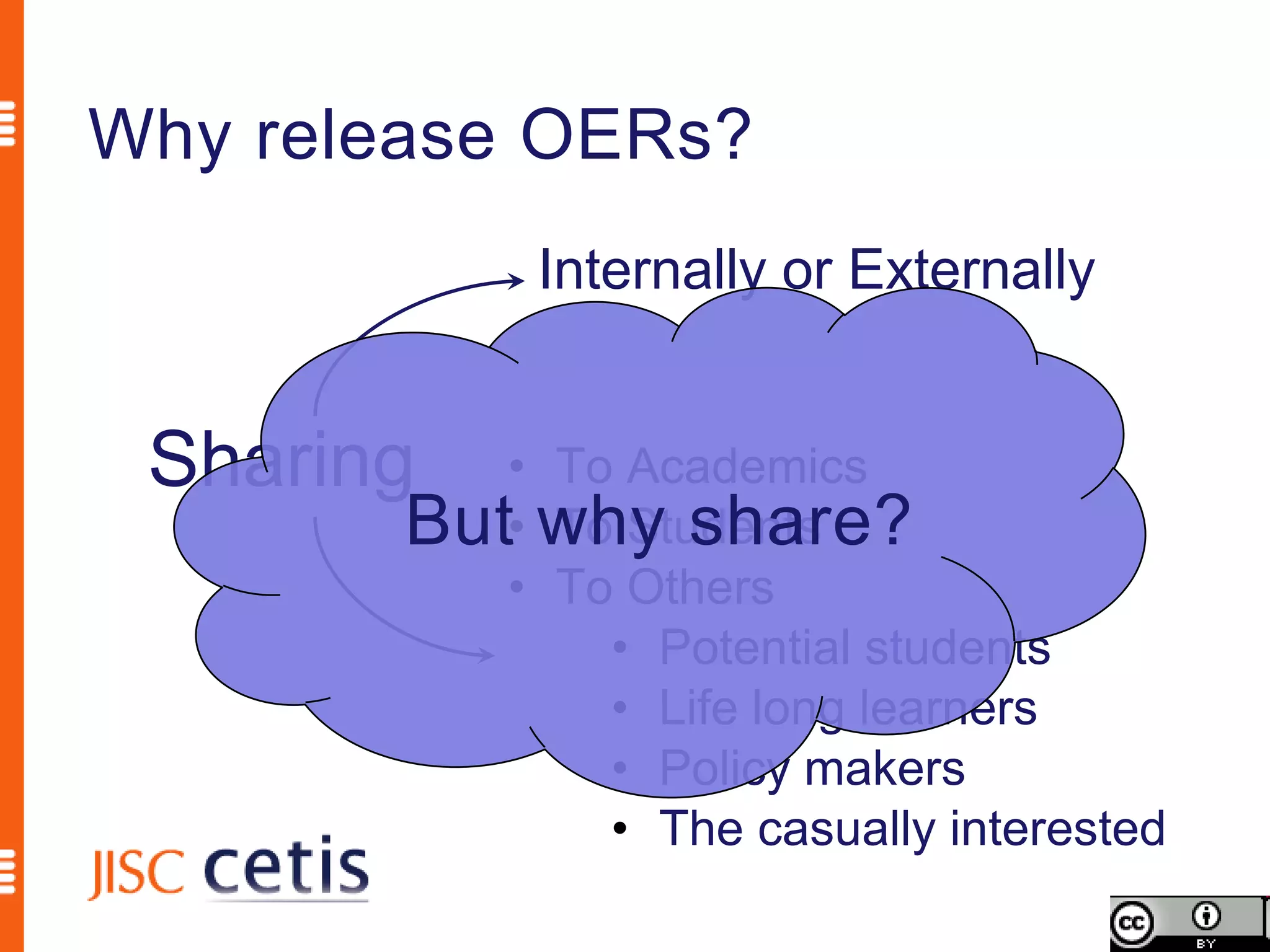 Why release OERs?
             Internally or Externally


 Sharing   • To Academics
        But• why share?
             To Students
           • To Others
               • Potential students
               • Life long learners
               • Policy makers
               • The casually interested
 