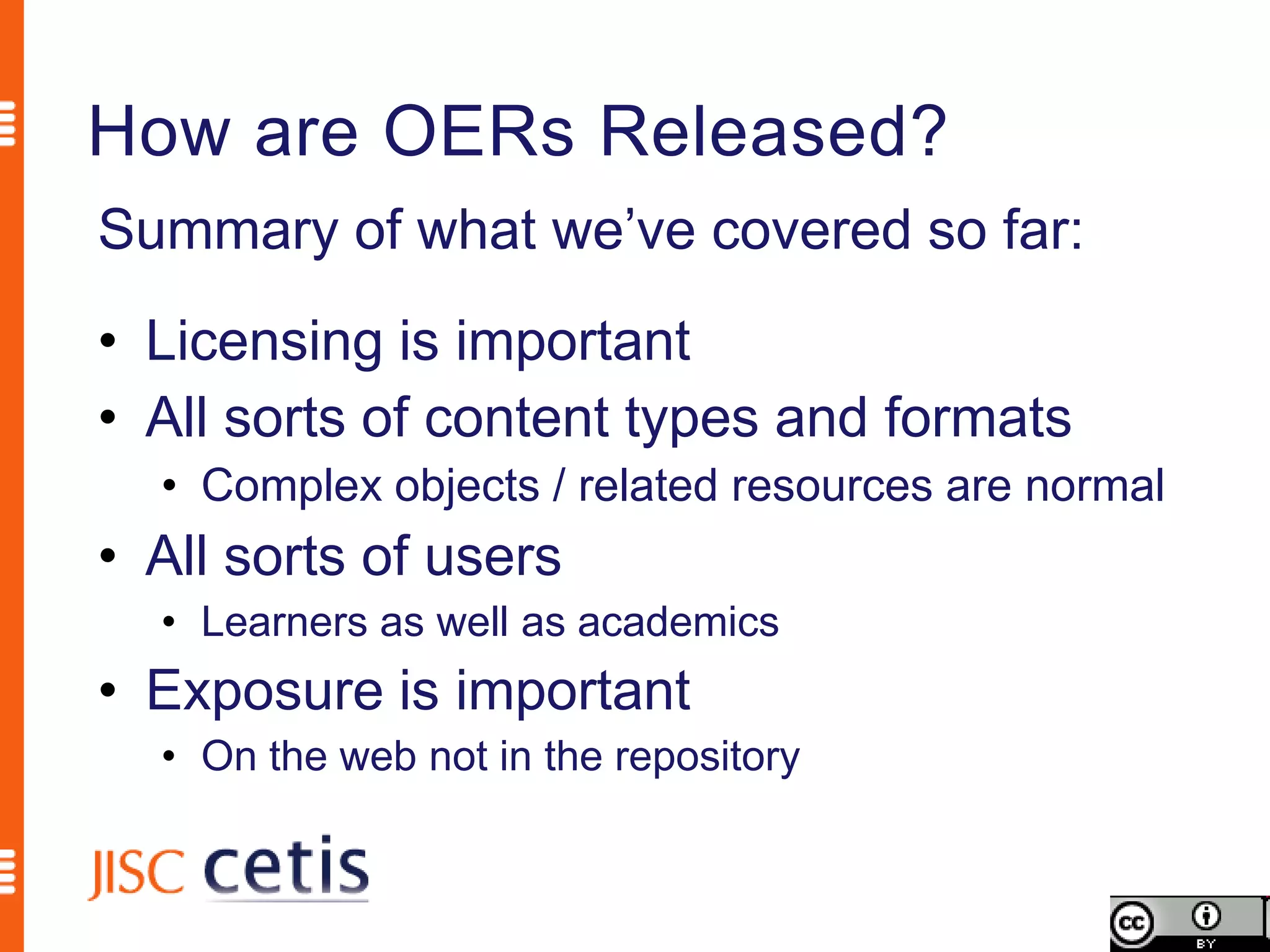 How are OERs Released?
Summary of what we’ve covered so far:
• Licensing is important
• All sorts of content types and formats
  • Complex objects / related resources are normal
• All sorts of users
  • Learners as well as academics
• Exposure is important
  • On the web not in the repository
 