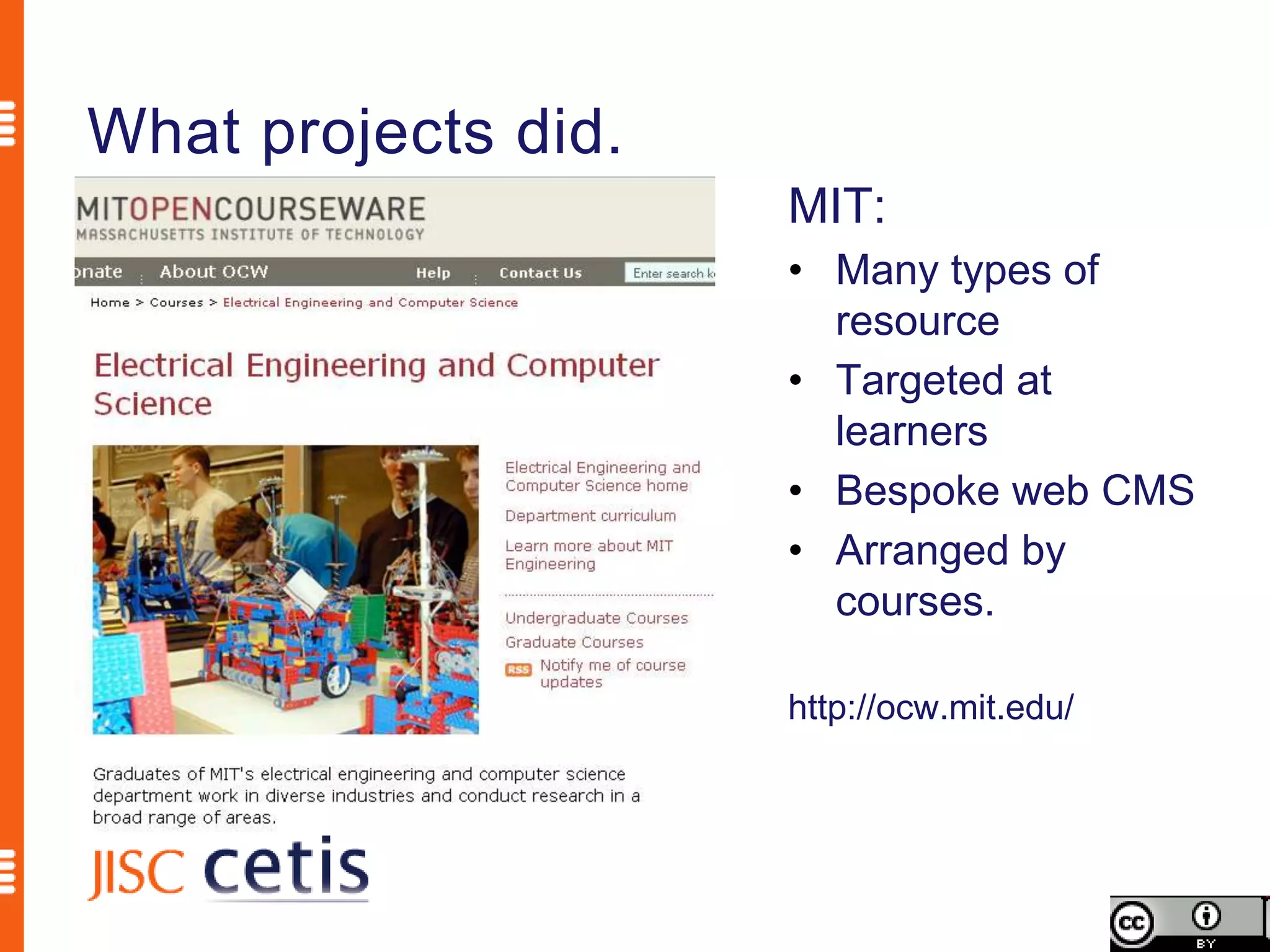 What projects did.
                     MIT:
                     • Many types of
                       resource
                     • Targeted at
                       learners
                     • Bespoke web CMS
                     • Arranged by
                       courses.

                     http://ocw.mit.edu/
 