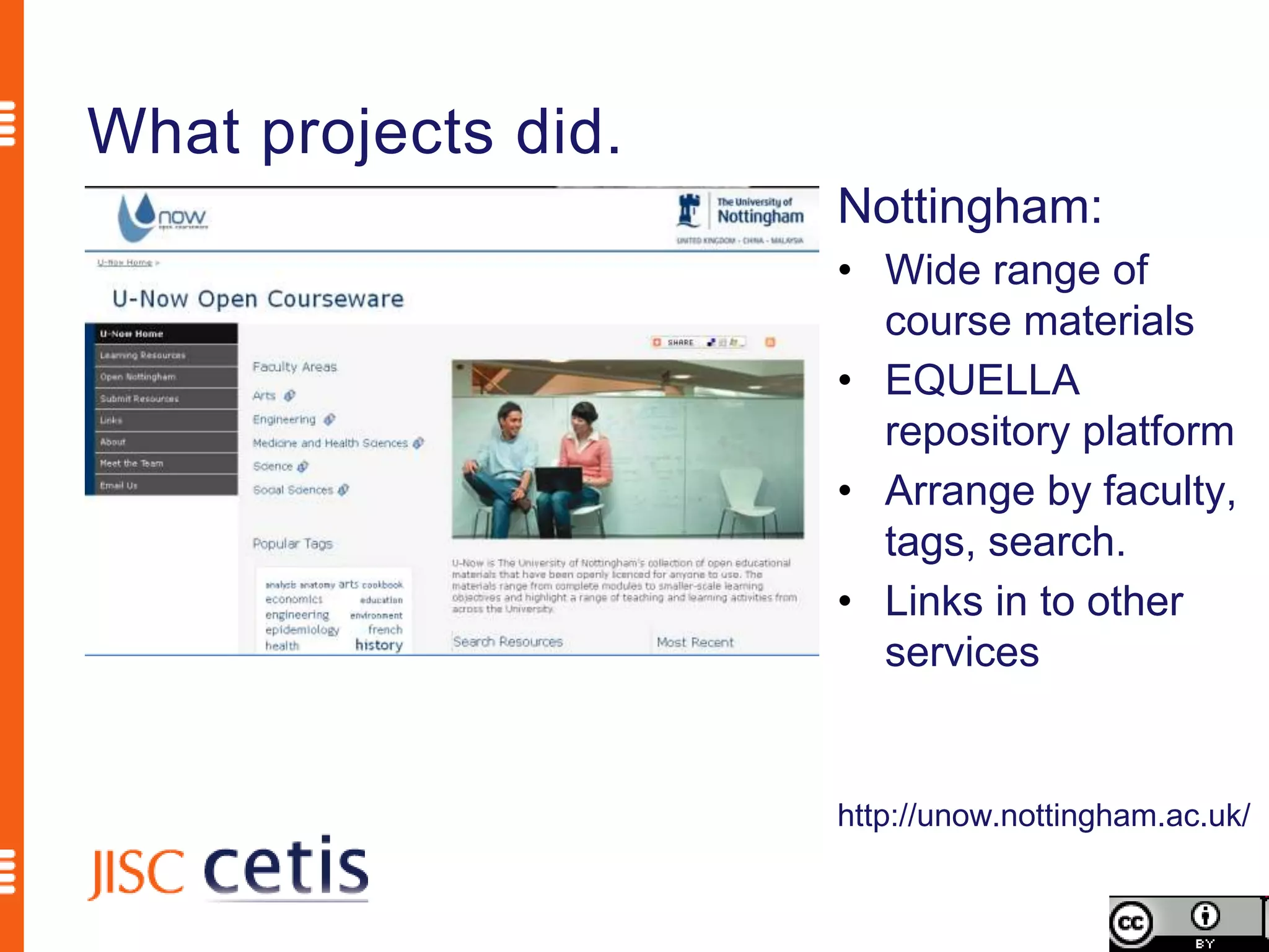 What projects did.
                     Nottingham:
                     • Wide range of
                       course materials
                     • EQUELLA
                       repository platform
                     • Arrange by faculty,
                       tags, search.
                     • Links in to other
                       services


                     http://unow.nottingham.ac.uk/
 