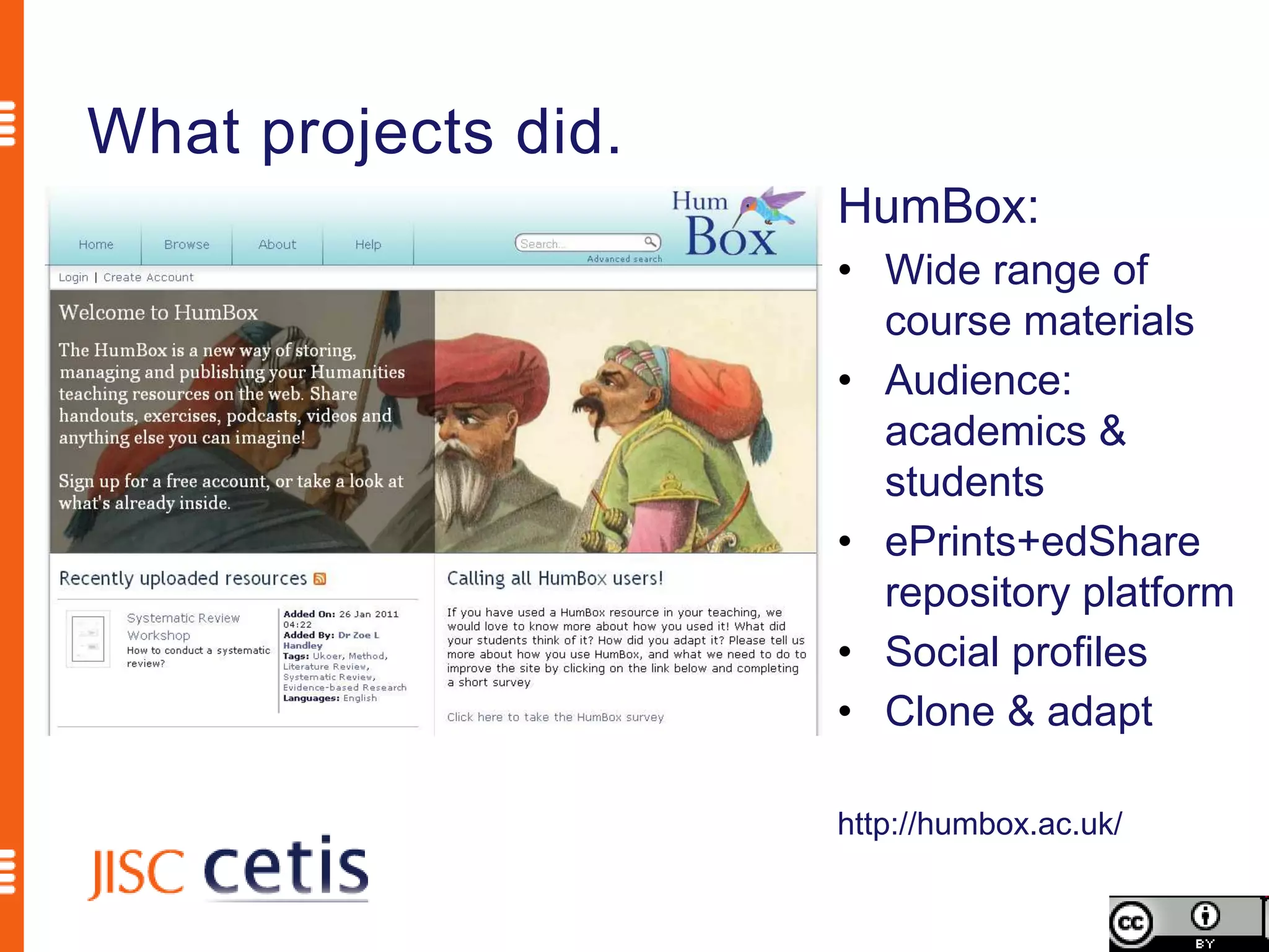 What projects did.
                     HumBox:
                     • Wide range of
                       course materials
                     • Audience:
                       academics &
                       students
                     • ePrints+edShare
                       repository platform
                     • Social profiles
                     • Clone & adapt

                     http://humbox.ac.uk/
 