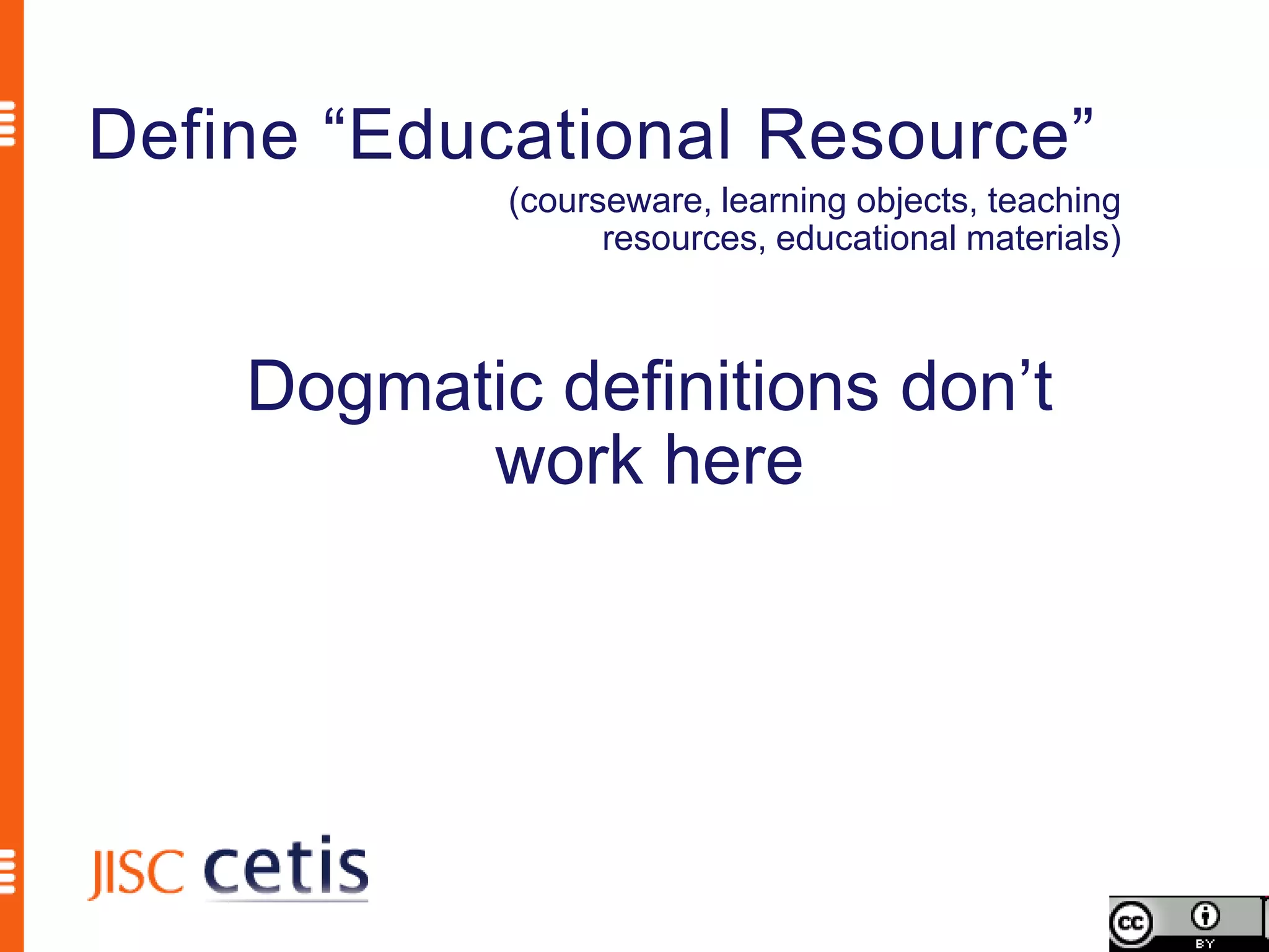 Define “Educational Resource”
            (courseware, learning objects, teaching
                  resources, educational materials)



    Dogmatic definitions don’t
          work here
 