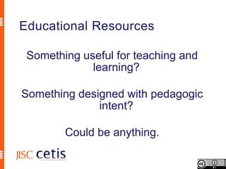 Educational Resources

 Something useful for teaching and
             learning?

Something designed with pedagogic
              intent?

        Could be anything.
 