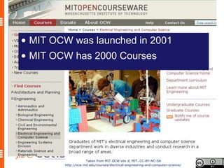 • MIT OCW was launched in 2001
• MIT OCW has 2000 Courses




                    Taken from MIT OCW site © MIT. CC-BY-NC-SA
        http://ocw.mit.edu/courses/electrical-engineering-and-computer-science/
 