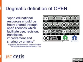 Dogmatic definition of OPEN
“open educational
resources should be
freely shared through
open licences which
facilitate use, revision,
translation,
improvement and
sharing by anyone”
 Capetown declaration on open education
    http://www.capetowndeclaration.org
 