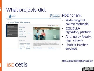 What projects did.
                     Nottingham:
                     • Wide range of
                       course materials
                     • EQUELLA
                       repository platform
                     • Arrange by faculty,
                       tags, search.
                     • Links in to other
                       services


                     http://unow.nottingham.ac.uk/
 