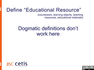 Define “Educational Resource”
            (courseware, learning objects, teaching
                  resources, educational materials)



    Dogmatic definitions don’t
          work here
 