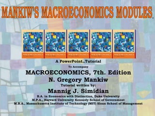 Chapter Thirteen 1
®
A PowerPointTutorial
To Accompany
MACROECONOMICS, 7th. Edition
N. Gregory Mankiw
Tutorial written by:
Mannig J. Simidian
B.A. in Economics with Distinction, Duke University
M.P.A., Harvard University Kennedy School of Government
M.B.A., Massachusetts Institute of Technology (MIT) Sloan School of Management
 