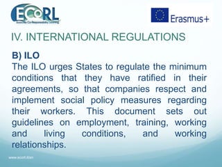 IV. INTERNATIONAL REGULATIONS
B) ILO
The ILO urges States to regulate the minimum
conditions that they have ratified in th...