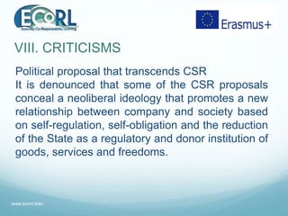 VIII. CRITICISMS
Political proposal that transcends CSR
It is denounced that some of the CSR proposals
conceal a neolibera...